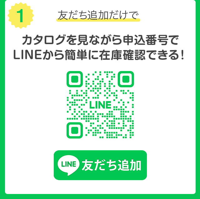 (1) 友だち追加だけで カタログを見ながら申込番号で LINE から簡単に在庫確認できる !