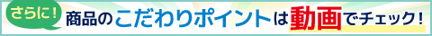 さらに商品のこだわりポイントは動画でチェック！