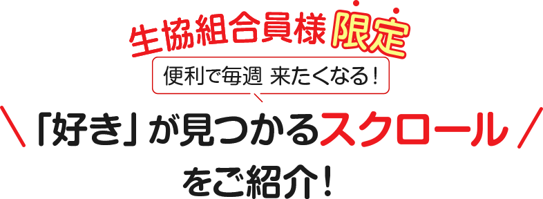 生協組合員様限定 便利で毎週 来たくなる ! 「好き」が見つかるスクロールをご紹介 !