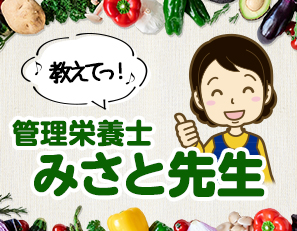 「おしえてっ！」 管理栄養士 みさと先生「食」に関するギモンに答えます！