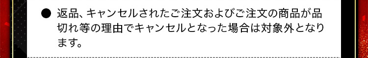 ・返品、キャンセルされたご注文およびご注文の商品が品切れ等の理由でキャンセルとなった場合は対象外となります。