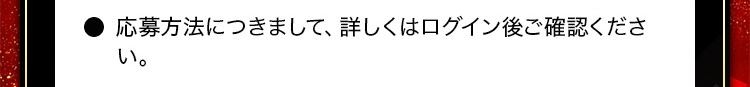 応募方法につきまして、詳しくはログイン後ご確認ください。