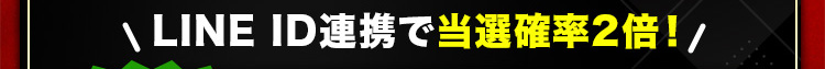 ＼LINE ID連携で当選確率2倍!／