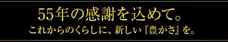 55年の感謝を込めて。これからのくらしに、新しい『豊かさ』を。
