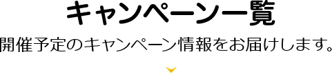 キャンペーン一覧 開催予定のキャンペーン情報をお届けします。